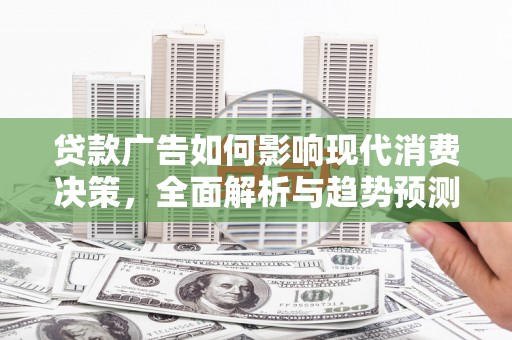 蔡甸贷款广告如何影响现代消费决策，全面解析与趋势预测