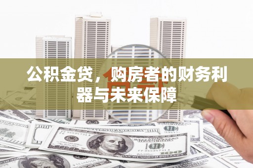 蔡甸公积金贷，购房者的财务利器与未来保障