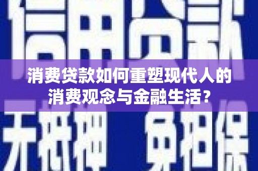 蔡甸消费贷款如何重塑现代人的消费观念与金融生活？