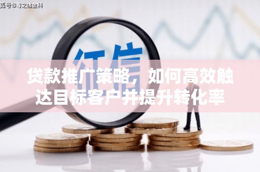 蔡甸贷款推广策略，如何高效触达目标客户并提升转化率