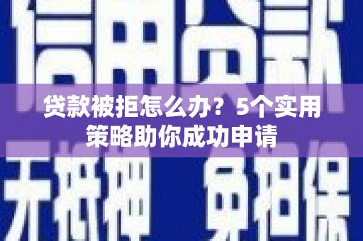蔡甸贷款被拒怎么办？5个实用策略助你成功申请