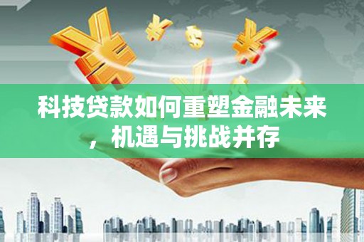 蔡甸科技贷款如何重塑金融未来，机遇与挑战并存