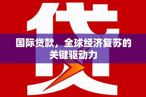 蔡甸国际贷款，全球经济复苏的关键驱动力