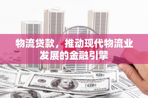 蔡甸物流贷款，推动现代物流业发展的金融引擎