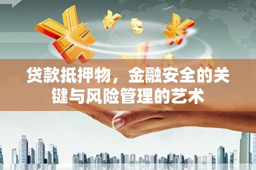 蔡甸贷款抵押物，金融安全的关键与风险管理的艺术