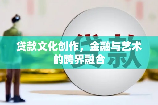 蔡甸贷款文化创作，金融与艺术的跨界融合