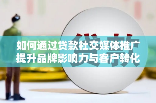 蔡甸如何通过贷款社交媒体推广提升品牌影响力与客户转化率