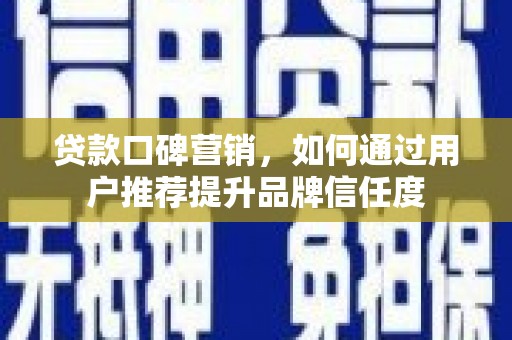 蔡甸贷款口碑营销，如何通过用户推荐提升品牌信任度