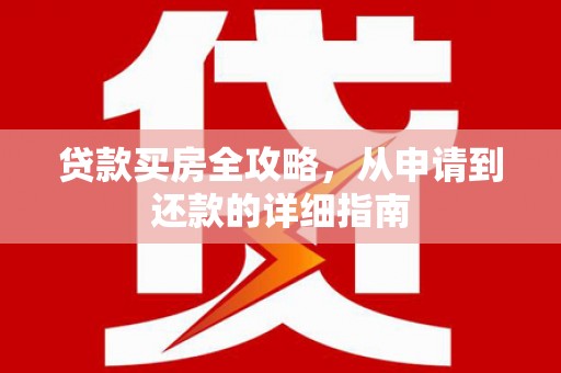 蔡甸贷款买房全攻略，从申请到还款的详细指南