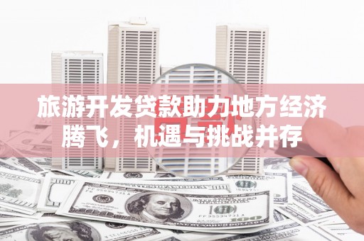 蔡甸旅游开发贷款助力地方经济腾飞，机遇与挑战并存
