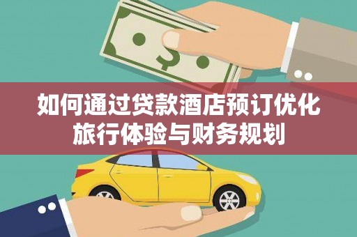 蔡甸如何通过贷款酒店预订优化旅行体验与财务规划
