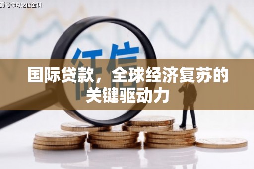 蔡甸国际贷款，全球经济复苏的关键驱动力