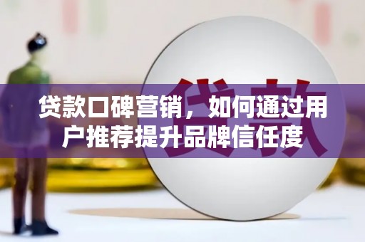 蔡甸贷款口碑营销，如何通过用户推荐提升品牌信任度