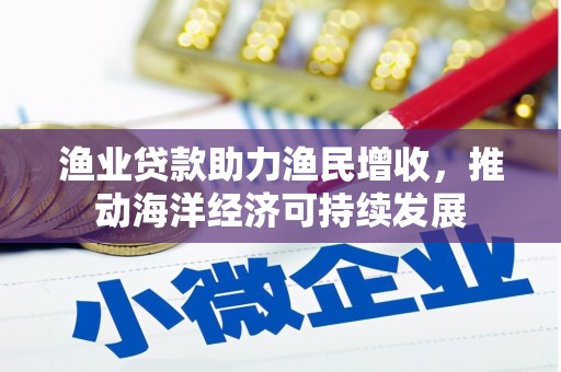 蔡甸渔业贷款助力渔民增收，推动海洋经济可持续发展