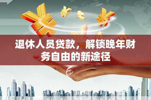 蔡甸退休人员贷款，解锁晚年财务自由的新途径