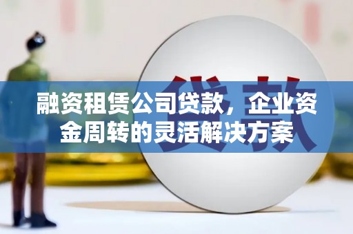 蔡甸融资租赁公司贷款，企业资金周转的灵活解决方案