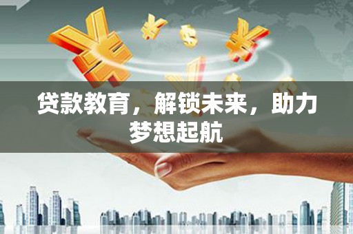 蔡甸贷款教育，解锁未来，助力梦想起航