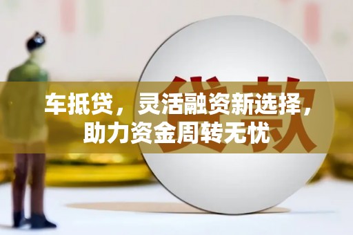 蔡甸车抵贷，灵活融资新选择，助力资金周转无忧