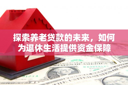 蔡甸探索养老贷款的未来，如何为退休生活提供资金保障