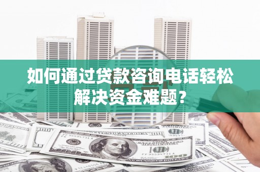 蔡甸如何通过贷款咨询电话轻松解决资金难题？