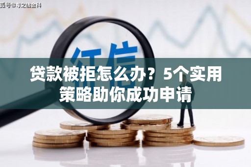 蔡甸贷款被拒怎么办？5个实用策略助你成功申请