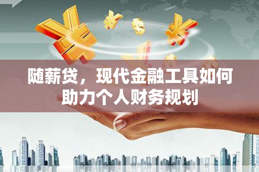 蔡甸随薪贷，现代金融工具如何助力个人财务规划