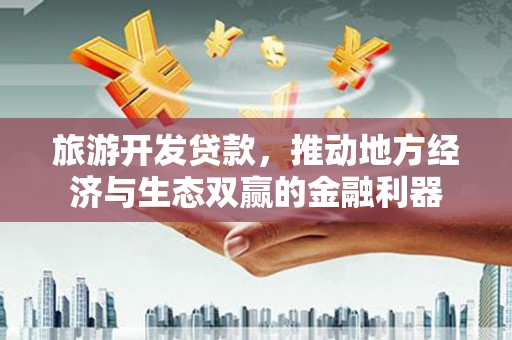 蔡甸旅游开发贷款，推动地方经济与生态双赢的金融利器