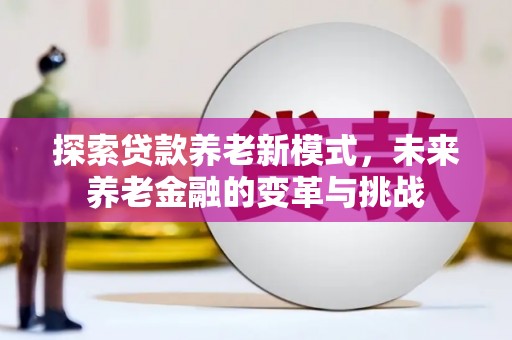 蔡甸探索贷款养老新模式，未来养老金融的变革与挑战