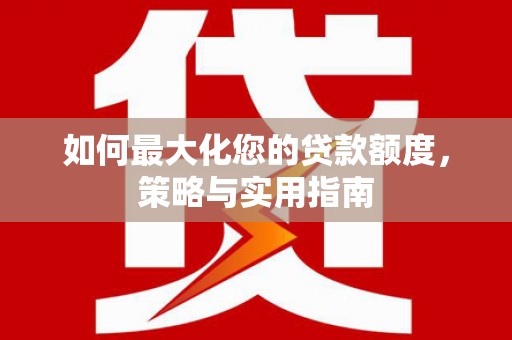 蔡甸如何最大化您的贷款额度，策略与实用指南