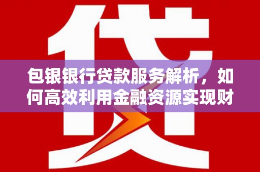 蔡甸包银银行贷款服务解析，如何高效利用金融资源实现财富增长