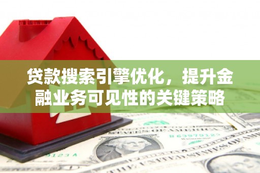 蔡甸贷款搜索引擎优化，提升金融业务可见性的关键策略