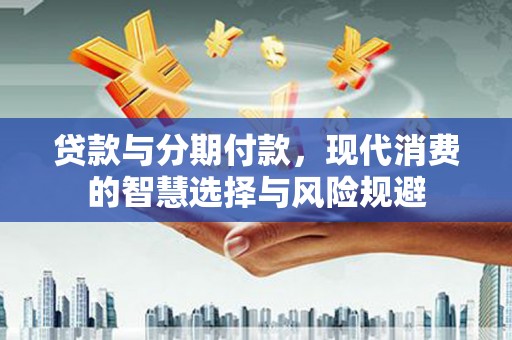 蔡甸贷款与分期付款，现代消费的智慧选择与风险规避