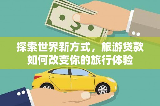 蔡甸探索世界新方式，旅游贷款如何改变你的旅行体验