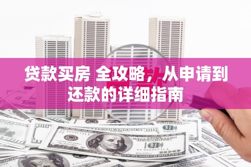 蔡甸贷款买房 全攻略，从申请到还款的详细指南