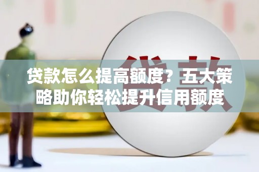 蔡甸贷款怎么提高额度？五大策略助你轻松提升信用额度
