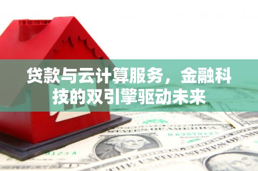 蔡甸贷款与云计算服务，金融科技的双引擎驱动未来