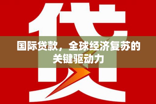 蔡甸国际贷款，全球经济复苏的关键驱动力