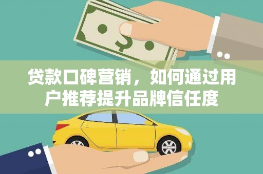 蔡甸贷款口碑营销，如何通过用户推荐提升品牌信任度