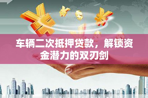 蔡甸车辆二次抵押贷款，解锁资金潜力的双刃剑
