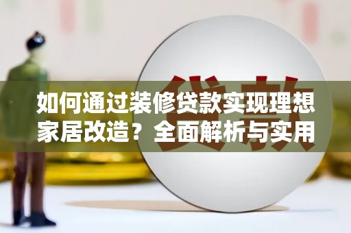 蔡甸如何通过装修贷款实现理想家居改造？全面解析与实用指南