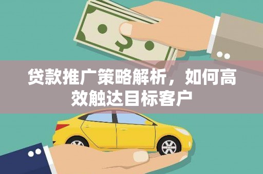 蔡甸贷款推广策略解析，如何高效触达目标客户
