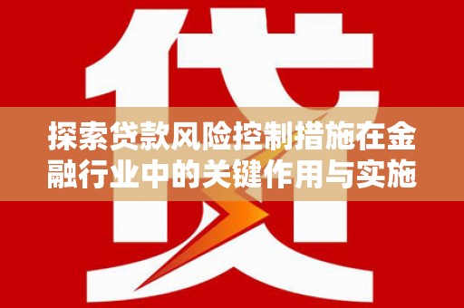 蔡甸探索贷款风险控制措施在金融行业中的关键作用与实施策略