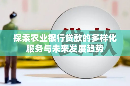 蔡甸探索农业银行贷款的多样化服务与未来发展趋势