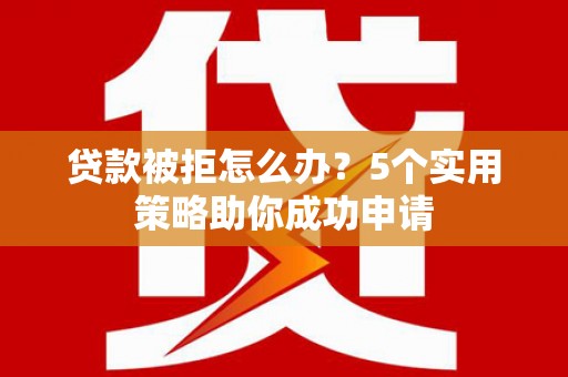 蔡甸贷款被拒怎么办？5个实用策略助你成功申请