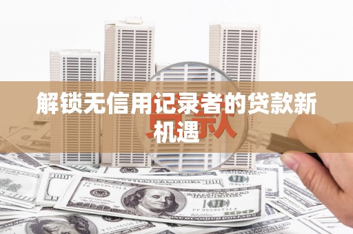 蔡甸解锁无信用记录者的贷款新机遇