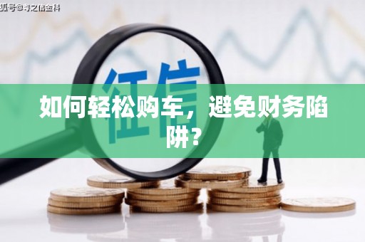 蔡甸如何轻松购车，避免财务陷阱？