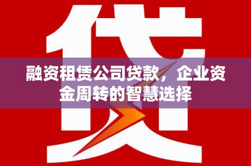 蔡甸融资租赁公司贷款，企业资金周转的智慧选择