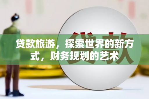 蔡甸贷款旅游，探索世界的新方式，财务规划的艺术