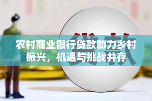 蔡甸农村商业银行贷款助力乡村振兴，机遇与挑战并存