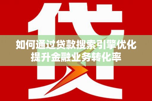 蔡甸如何通过贷款搜索引擎优化提升金融业务转化率